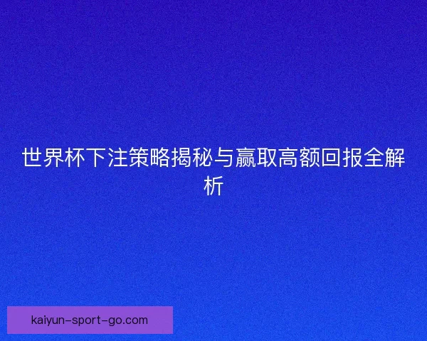 世界杯下注策略揭秘与赢取高额回报全解析