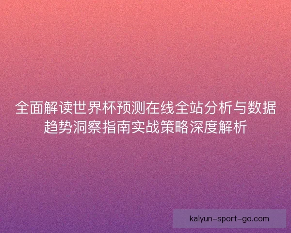 全面解读世界杯预测在线全站分析与数据趋势洞察指南实战策略深度解析