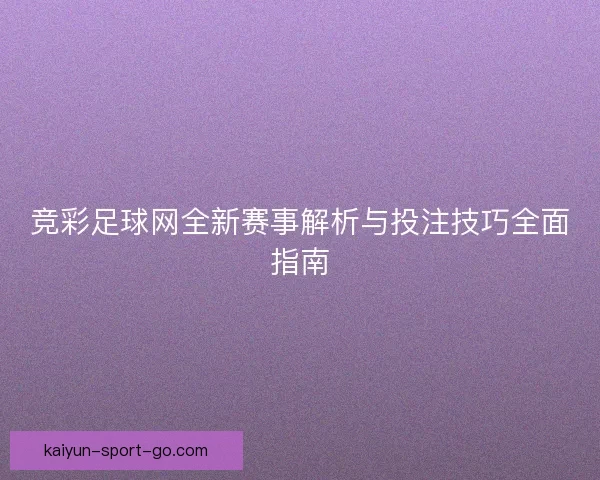 竞彩足球网全新赛事解析与投注技巧全面指南