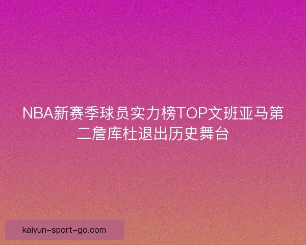 NBA新赛季球员实力榜TOP文班亚马第二詹库杜退出历史舞台